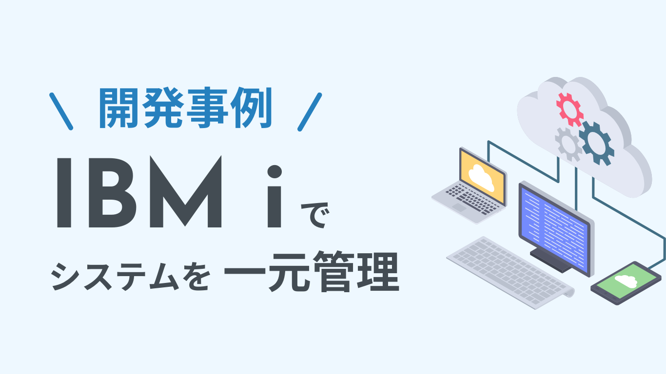 開発事例｜IBM i（AS/400）上で稼働する4種のシステムを1つに統合