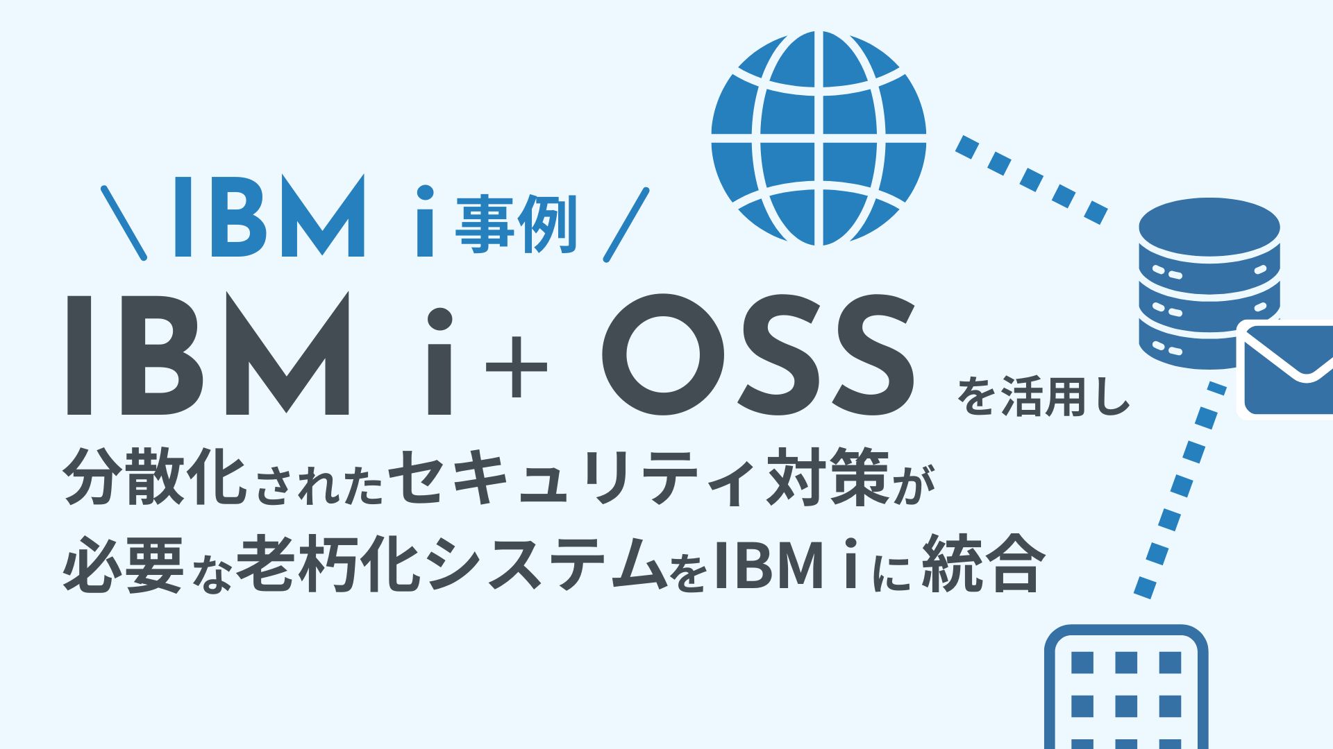 開発事例｜IBM i + OSS を活用し、分散化されたセキュリティ対策が必要な老朽化システムをIBM i に統合　