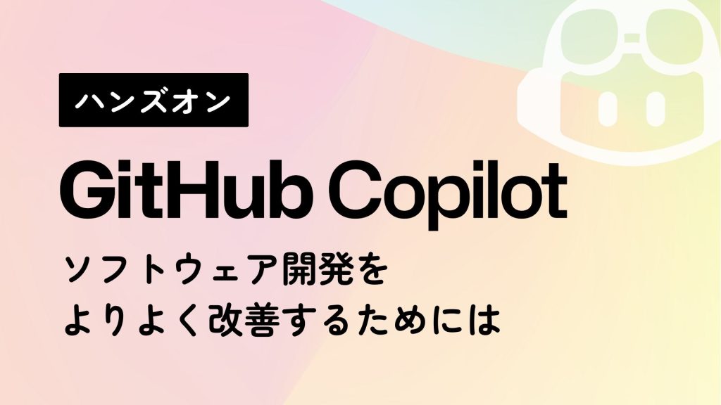 ハンズオン Github Copilot ソフトウェア開発をよりよく改善するためには